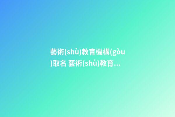 藝術(shù)教育機構(gòu)取名 藝術(shù)教育機構(gòu)名字有深意的-第1張-公司起名-玄機派